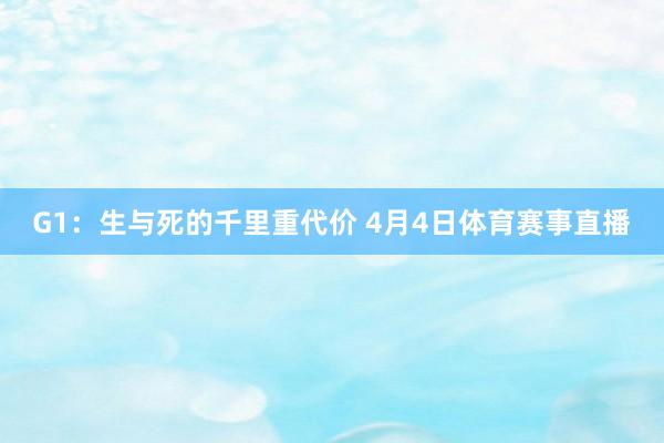 G1：生与死的千里重代价 4月4日体育赛事直播