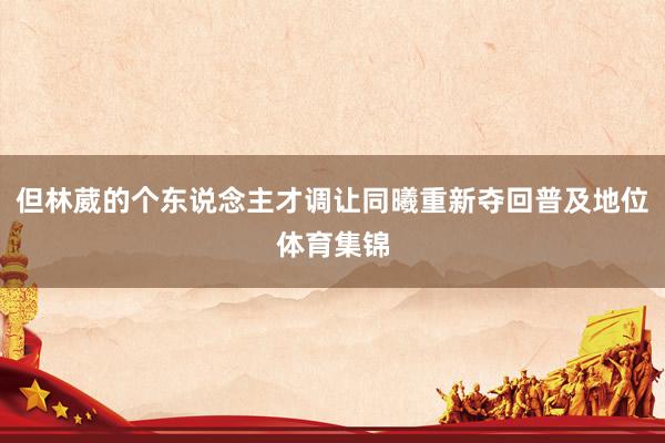 但林葳的个东说念主才调让同曦重新夺回普及地位体育集锦