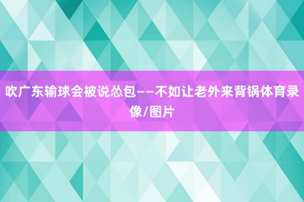 吹广东输球会被说怂包——不如让老外来背锅体育录像/图片