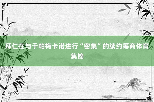 拜仁在与于帕梅卡诺进行“密集”的续约筹商体育集锦