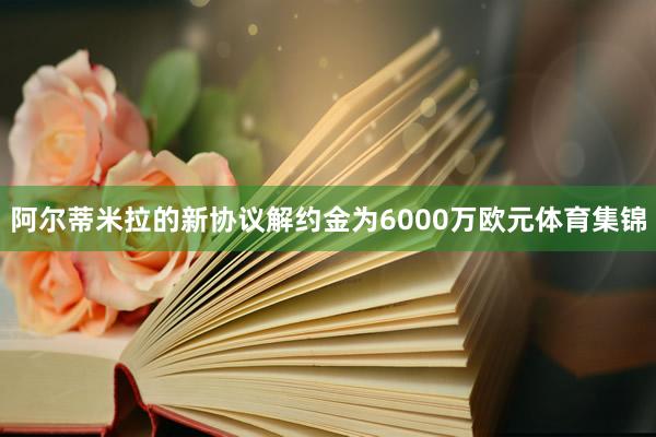 阿尔蒂米拉的新协议解约金为6000万欧元体育集锦