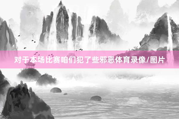 对于本场比赛　　咱们犯了些邪恶体育录像/图片