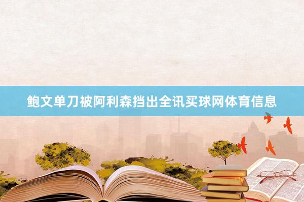 鲍文单刀被阿利森挡出全讯买球网体育信息