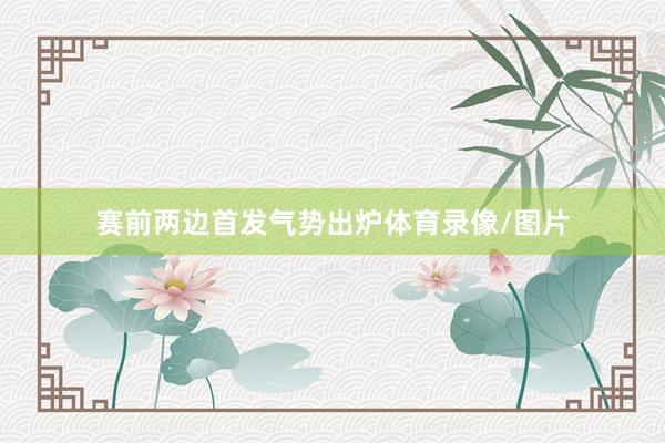 赛前两边首发气势出炉体育录像/图片