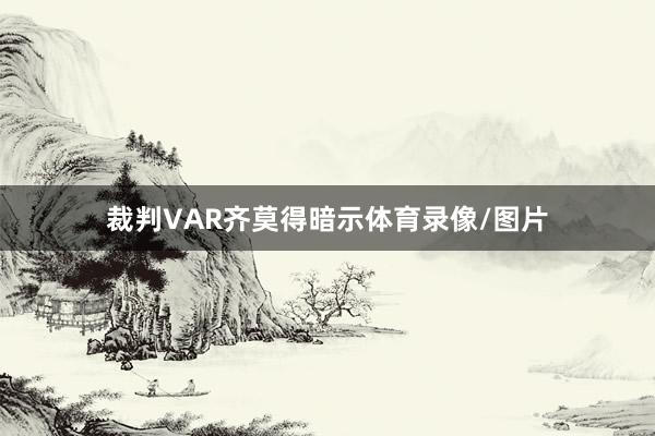 裁判VAR齐莫得暗示体育录像/图片