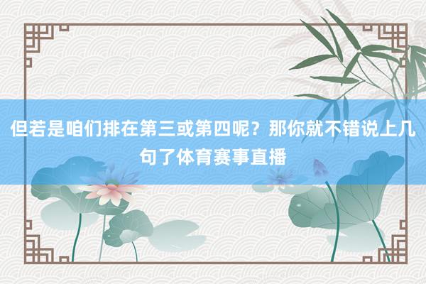 但若是咱们排在第三或第四呢？那你就不错说上几句了体育赛事直播
