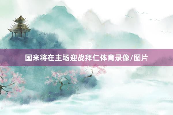 国米将在主场迎战拜仁体育录像/图片
