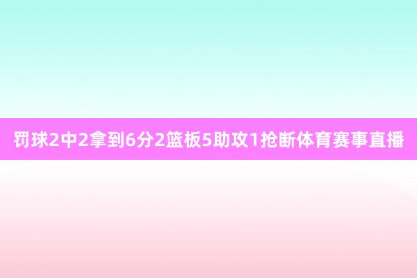 罚球2中2拿到6分2篮板5助攻1抢断体育赛事直播