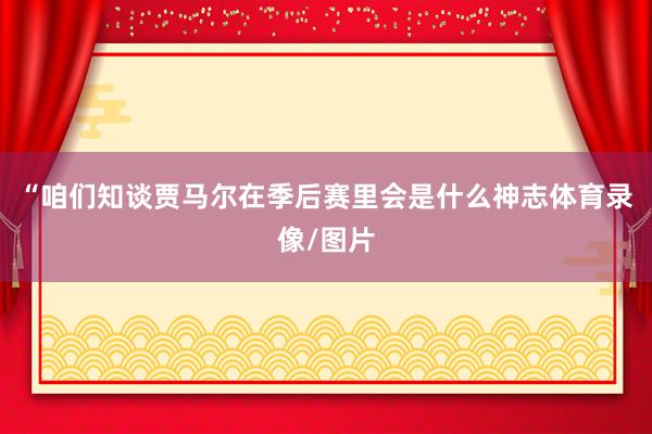 “咱们知谈贾马尔在季后赛里会是什么神志体育录像/图片