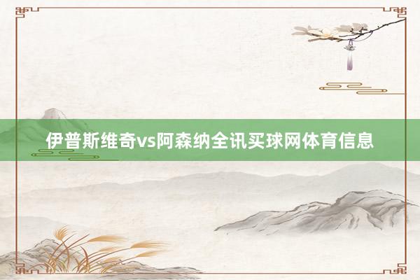 伊普斯维奇vs阿森纳全讯买球网体育信息