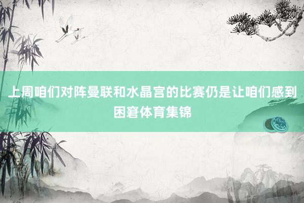 上周咱们对阵曼联和水晶宫的比赛仍是让咱们感到困窘体育集锦