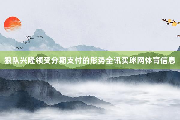 狼队兴隆领受分期支付的形势全讯买球网体育信息