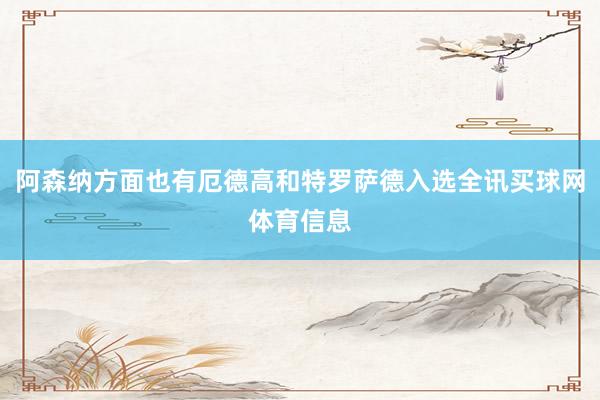阿森纳方面也有厄德高和特罗萨德入选全讯买球网体育信息