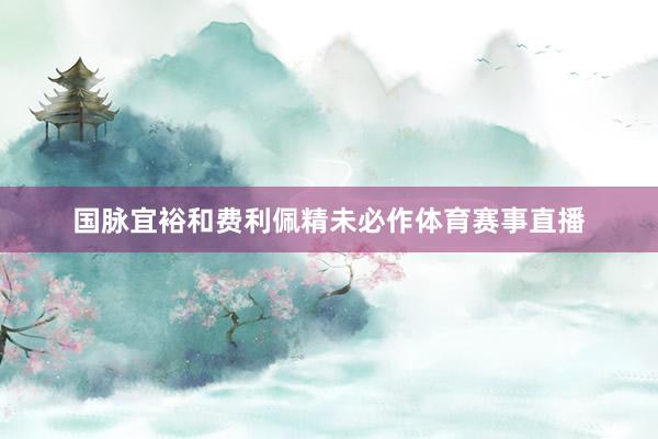 国脉宜裕和费利佩精未必作体育赛事直播