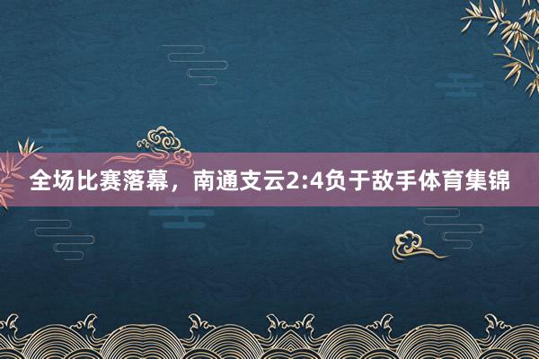 全场比赛落幕，南通支云2:4负于敌手体育集锦