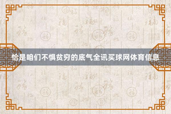 恰是咱们不惧贫穷的底气全讯买球网体育信息