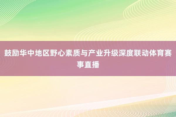 鼓励华中地区野心素质与产业升级深度联动体育赛事直播