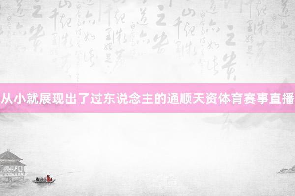 从小就展现出了过东说念主的通顺天资体育赛事直播