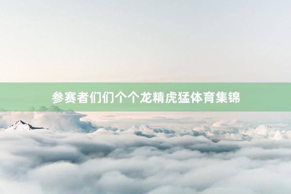 参赛者们们个个龙精虎猛体育集锦