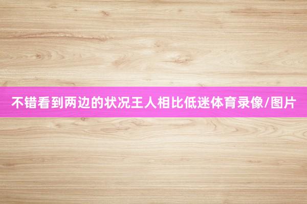不错看到两边的状况王人相比低迷体育录像/图片