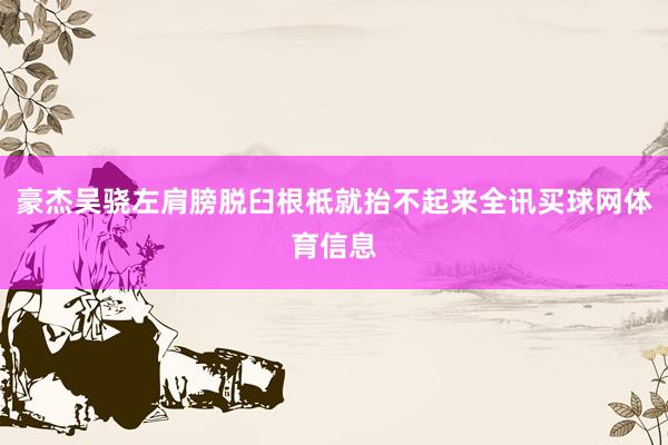 豪杰吴骁左肩膀脱臼根柢就抬不起来全讯买球网体育信息