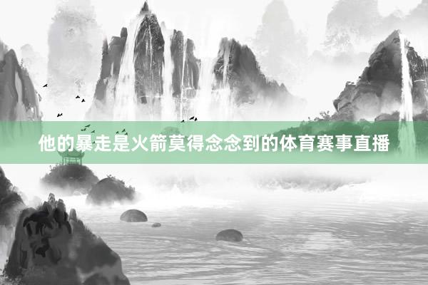 他的暴走是火箭莫得念念到的体育赛事直播