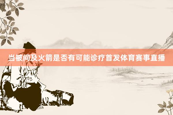 当被问及火箭是否有可能诊疗首发体育赛事直播