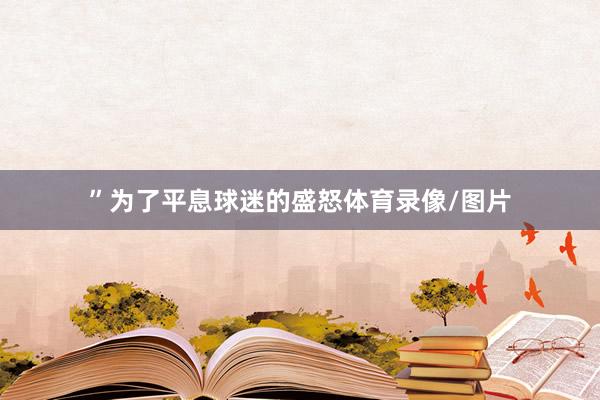 ”为了平息球迷的盛怒体育录像/图片
