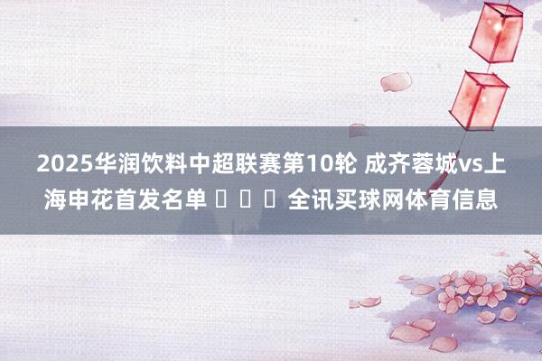 2025华润饮料中超联赛第10轮 成齐蓉城vs上海申花首发名单 ​​​全讯买球网体育信息
