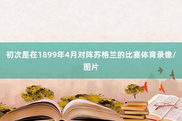 初次是在1899年4月对阵苏格兰的比赛体育录像/图片