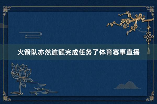 火箭队亦然逾额完成任务了体育赛事直播