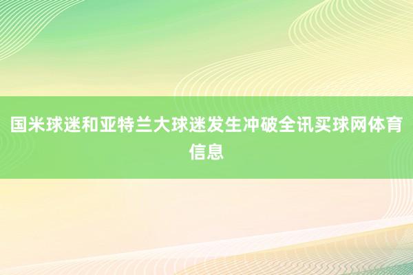国米球迷和亚特兰大球迷发生冲破全讯买球网体育信息