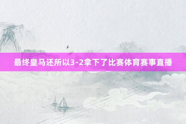 最终皇马还所以3-2拿下了比赛体育赛事直播