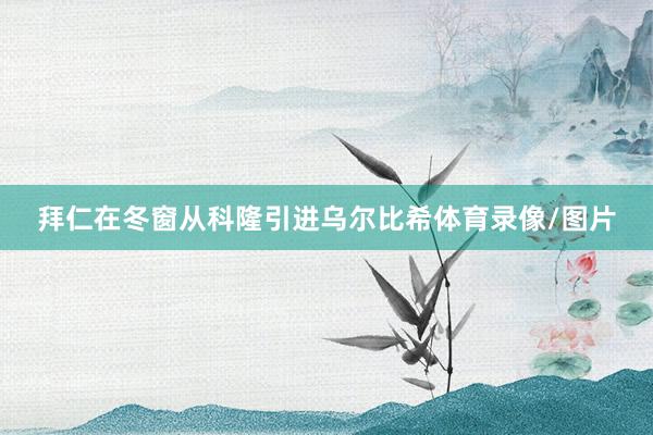 拜仁在冬窗从科隆引进乌尔比希体育录像/图片