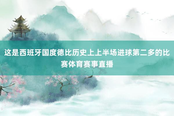这是西班牙国度德比历史上上半场进球第二多的比赛体育赛事直播