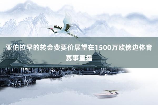 亚伯拉罕的转会费要价展望在1500万欧傍边体育赛事直播