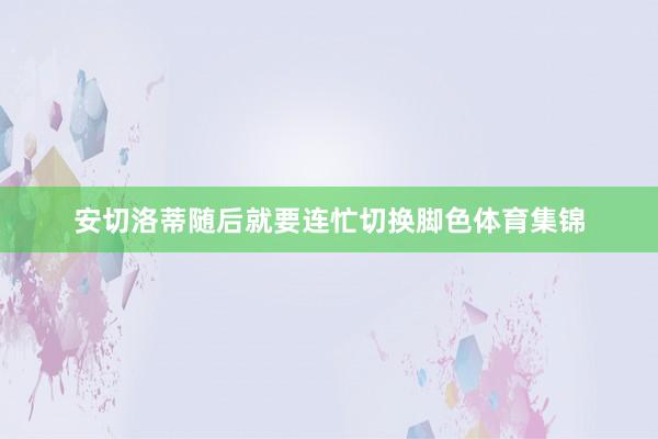 安切洛蒂随后就要连忙切换脚色体育集锦