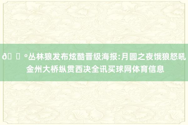 🐺丛林狼发布炫酷晋级海报:月圆之夜饿狼怒吼 金州大桥纵贯西决全讯买球网体育信息