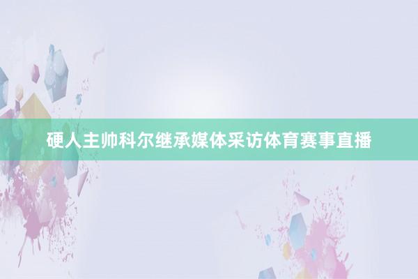 硬人主帅科尔继承媒体采访体育赛事直播