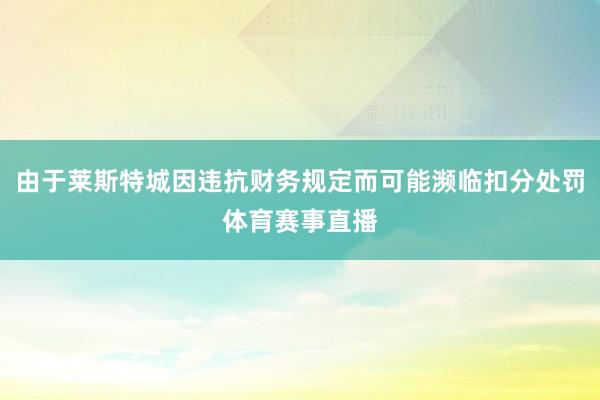 由于莱斯特城因违抗财务规定而可能濒临扣分处罚体育赛事直播