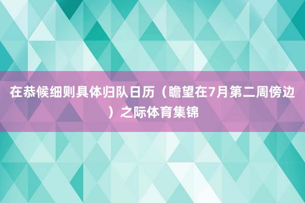 在恭候细则具体归队日历（瞻望在7月第二周傍边）之际体育集锦