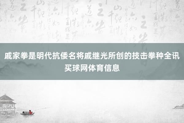 戚家拳是明代抗倭名将戚继光所创的技击拳种全讯买球网体育信息
