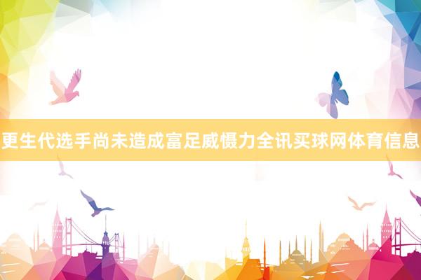 更生代选手尚未造成富足威慑力全讯买球网体育信息