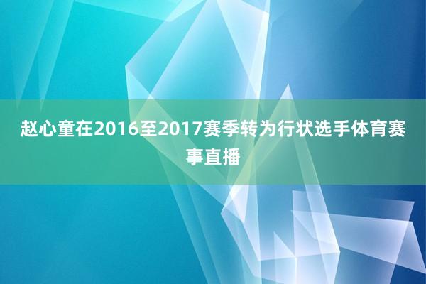 赵心童在2016至2017赛季转为行状选手体育赛事直播