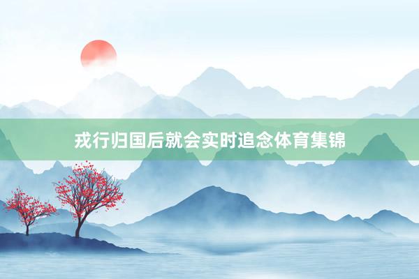 戎行归国后就会实时追念体育集锦