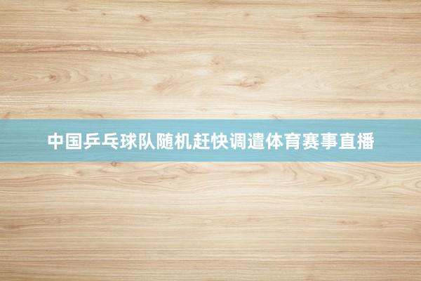 中国乒乓球队随机赶快调遣体育赛事直播