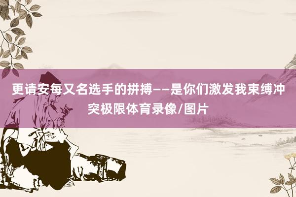 更请安每又名选手的拼搏——是你们激发我束缚冲突极限体育录像/图片