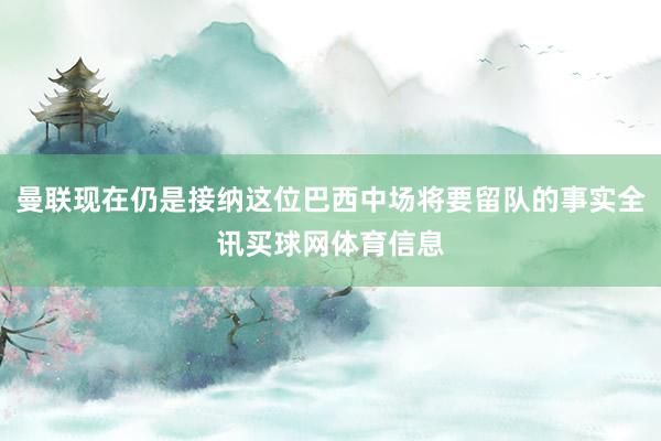 曼联现在仍是接纳这位巴西中场将要留队的事实全讯买球网体育信息