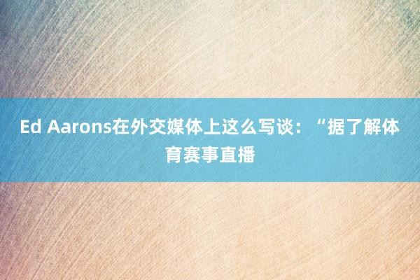 Ed Aarons在外交媒体上这么写谈：“据了解体育赛事直播