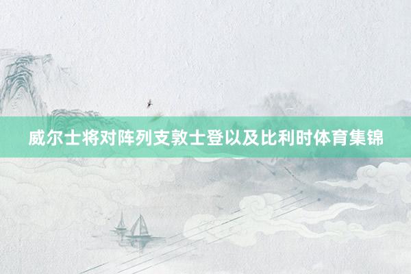 威尔士将对阵列支敦士登以及比利时体育集锦
